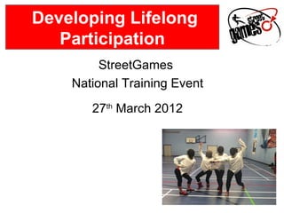 Developing Lifelong
   Participation
         StreetGames
    National Training Event
       27th March 2012
 