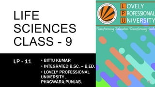 LIFE
SCIENCES
CLASS - 9
LP - 11 • BITTU KUMAR
• INTEGRATED B.SC. – B.ED.
• LOVELY PROFESSIONAL
UNIVERSITY ,
PHAGWARA,PUNJAB.
 