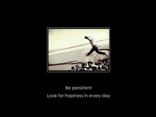 Be persistent
Look for hapiness in every day
 