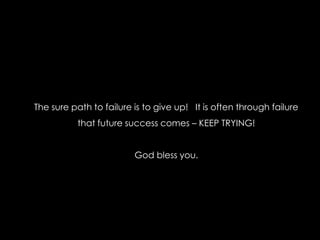 The sure path to failure is to give up! It is often through failure
           that future success comes – KEEP TRYING!


                         God bless you.
 