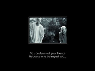 To condemn all your friends
Because one betrayed you...
 