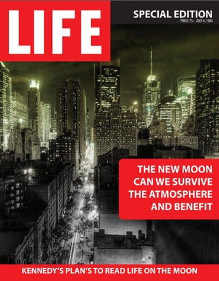 SPECIAL EDITION
                                   PRICE: 75 JULY 4 ,1964




                          THE NEW MOON
                         CAN WE SURVIVE
                        THE ATMOSPHERE
                            AND BENEFIT




KENNEDY’S PLAN’S TO READ LIFE ON THE MOON
 
