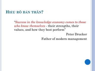 HIỂU RÕ BẢN THÂN?

   “Success in the knowledge economy comes to those
   who know themselves - their strengths, their
   values, and how they best perform”
                                      Peter Drucker
                      Father of modern management
 