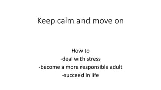 Keep calm and move on
How to
-deal with stress
-become a more responsible adult
-succeed in life
 