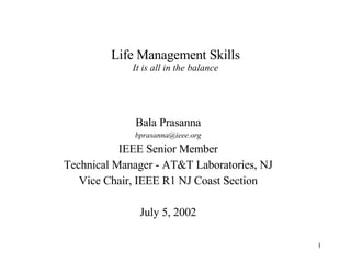 Life Management Skills It is all in the balance Bala Prasanna [email_address] IEEE Senior Member Technical Manager - AT&T Laboratories, NJ Vice Chair, IEEE R1 NJ Coast Section July 5, 2002 