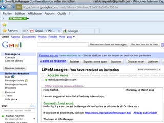 LifeManager              votre inscription                 rachid.aquesbi@gmail.com
         LM




                   Confirmation de l’inscription sur DiaryBook




                   LiFeManager:             You have received an invitation
                        AQUESBI Rachid
                        rachid.aquesbi@xxx.com


                     Hello Rachid,                                                          Thursday, 15 March 2012

                     Laurent suggested an activity that may interest you.

                     Comment’s from Laurent:
                     Hello Pa, il y a un concert de George Michael qui va se dérouler le 28 Octobre 2012

                     If you want to know more, click on http://www.inscriptionlifemanager .be/ Already subscribed?
Rachid
                     The team of LifeManager
 