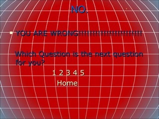 NO. YOU ARE WRONG!!!!!!!!!!!!!!!!!!!!!!! Which Question is the next question for you?  1   2   3   4   5 Home 