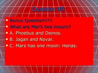 Question #5: Bonus Question!!!!! What are Mar’s two moons? A. Phoebus and Deinos. B. Jagan and Novar. C. Mars has one moon: Henas. 