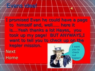 Evans idea!  I promised Evan he could have a page to  himself and, well…… here it is….Yeah thanks a lot Hayes,  you took up my page!  BUT ANYWAYS,I want to tell you to check up on the kepler mission.  Next   Home I want you to check out Kepler!  