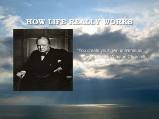 HOW LIFE REALLY WORKS
“You create your own universe as
you go along”- Winston Churchill
 