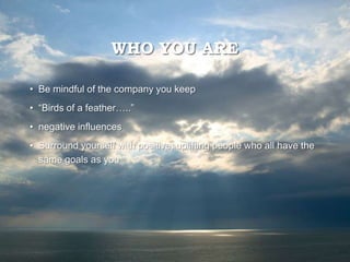 WHO YOU ARE
• Be mindful of the company you keep
• “Birds of a feather…..”
• negative influences
• Surround yourself with positive, uplifting people who all have the
same goals as you
 