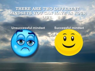 THERE ARE TWO DIFFERENT
MINDSETS YOU CAN HAVE IN YOUR
LIFE.
Unsuccessful mindset Successful mindset
 