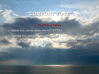 “COMFORT ZONE”
The Fear of Failure
• Defeat only comes when one ACCEPTS it
• Take the first step even though this fear is staring you in the face
• There is no such thing as failure. Only lessons learned….
 