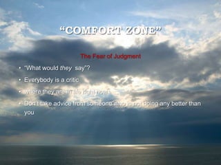 “COMFORT ZONE”
The Fear of Judgment
• “What would they say”?
• Everybody is a critic
• where they are in life right now
• Don’t take advice from someone who is not doing any better than
you
 