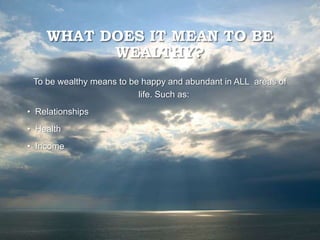WHAT DOES IT MEAN TO BE
WEALTHY?
To be wealthy means to be happy and abundant in ALL areas of
life. Such as:
• Relationships
• Health
• Income
 