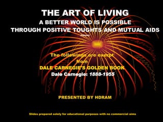 THE ART OF LIVING A BETTER WORLD IS POSSIBLE THROUGH POSITIVE TOUGHTS AND MUTUAL AIDS (hdram) The followings are exerpt  from  DALE CARNEGIE'S GOLDEN BOOK   Dale Carnegie:  1888-1955 Slides prepared solely for educational purposes with no commercial aims   PRESENTED BY HDRAM 