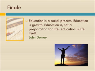 Finale Education is a social process. Education is growth. Education is, not a preparation for life; education is life itself.  John Dewey  