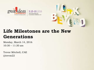 Life Milestones are the New
Generations
Monday, March 14, 2016
10:30 – 11:30 am
Trevor Mitchell, CAE
@trevm22
 