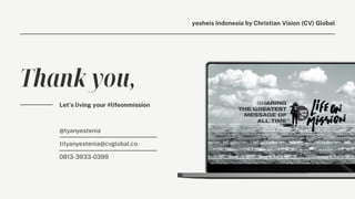 Thank you,
tityanyestenia@cvglobal.co
0813-3933-0399
@tyanyestenia
Let’s living your #lifeonmission
yesheis Indonesia by Christian Vision (CV) Global
 