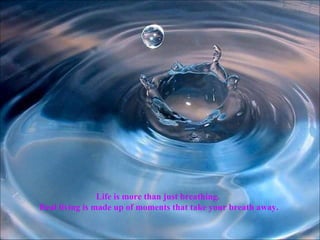 Life is more than just breathing. Real living is made up of moments that take your breath away. 