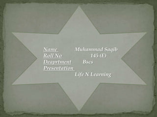 Name Muhammad Saqib
Roll No 145 (E)
Deaprtment Bscs
Presentation
Life N Learning
 