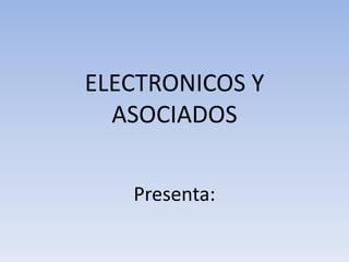 ELECTRONICOS Y
  ASOCIADOS

   Presenta:
 