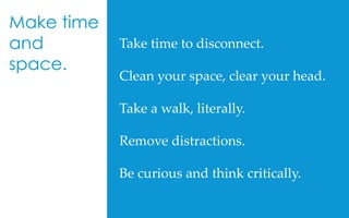 Take  time  to  disconnect.  	
	
Clean  your  space,  clear  your  head.	
	
Take  a  walk,  literally.  	
	
Remove  distractions.	
	
Be  curious  and  think  critically.	
Make time
and
space.
 