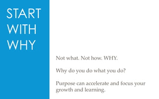 Not  what.  Not  how.  WHY.  	
	
Why  do  you  do  what  you  do?	
	
Purpose  can  accelerate  and  focus  your  
growth  and  learning.	
START
WITH
WHY
 