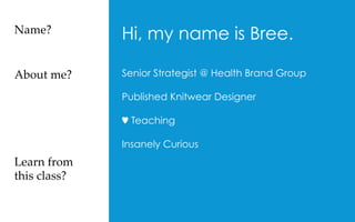 Hi, my name is Bree.Name?	
About  me?	
Learn  from  
this  class?	
Senior Strategist @ Health Brand Group
Published Knitwear Designer
♥ Teaching
Insanely Curious
 