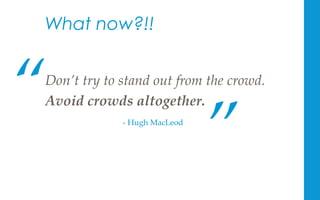 Don’t  try  to  stand  out  from  the  crowd.  	
Avoid  crowds  altogether.  	
“	
”	
-­‐‑  Hugh  MacLeod	
What now?!!
 