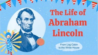 The Life of
Abraham
Lincoln
From Log Cabin
to the White House
 