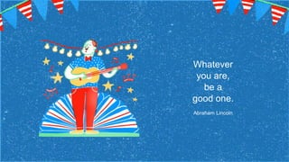 Whatever
you are,
be a
good one.
Abraham Lincoln
 