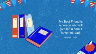 My Best Friend is
a person who will
give me a book I
have not read.
Abraham Lincoln
 