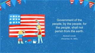 Government of the
people, by the people, for
the people, shall not
perish from the earth.
Abraham Lincoln
(November 19, 1863)
 