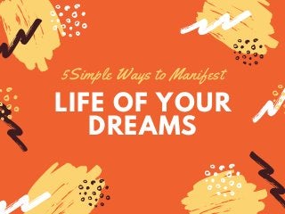 LIFE OF YOUR
DREAMS
5Simple Ways to Manifest
 