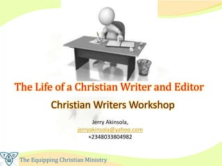 The Equipping Christian Ministry
Christian Writers Workshop
Jerry Akinsola,
jerryakinsola@yahoo.com
+2348033804982
The Life of a Christian Writer and Editor
 
