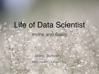 Life of Data Scientist
myths and reality
Jeong, Buhwan Ph.D
Data Hacker / Kakao Corp.
 