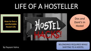 LIFE OF A HOSTELLER
By Payaam Vohra
BELONGINGS REQUIRED WHILE
SHIFITNG TO A HOSTEL
Dos and
Dont’s in
Hostel
How to live a
comfortable
Hostel Life
 
