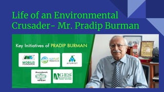 Life of an Environmental
Crusader- Mr. Pradip Burman
 