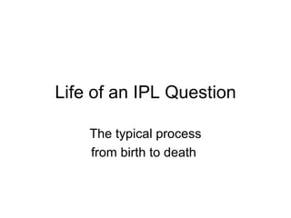 Life of an IPL Question The typical process from birth to death  