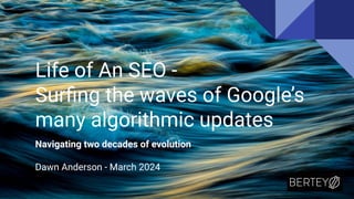 Life of An SEO -
Surﬁng the waves of Google’s
many algorithmic updates
Navigating two decades of evolution
Dawn Anderson - March 2024
 