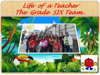 Life of a Teacher
The Grade SIX Team..

 