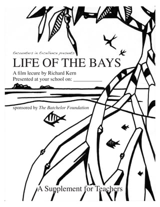 Encounters in Excellence presents


LIFE OF THE BAYS
A film lecure by Richard Kern
Presented at your school on: ___________




sponsored by The Batchelor Foundation




             A Supplement for Teachers
 