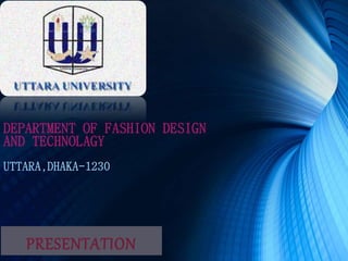 DEPARTMENT OF FASHION DESIGN
AND TECHNOLAGY
UTTARA,DHAKA-1230
PRESENTATION
 