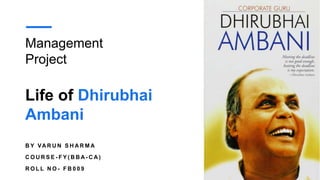 Life of Dhirubhai
Ambani
Management
Project
B Y VA R U N S H A R M A
C O U R S E - F Y ( B B A - C A )
R O L L N O - F B 0 0 9
 