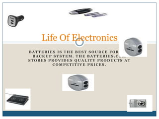 Life Of Electronics
BATTERIES IS THE BEST SOURCE FOR UPS
 BACKUP SYSTEM. THE BATTERIES.COM
STORES PROVIDES QUALITY PRODUCTS AT
        COMPETITIVE PRICES.
 