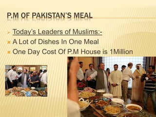 P.M OF PAKISTAN’S MEAL
 Today’s Leaders of Muslims:-
 A Lot of Dishes In One Meal
 One Day Cost Of P.M House is 1Million
 
