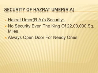 SECURITY OF HAZRAT UMER(R.A)
 Hazrat Umer(R.A)’s Security:-
 No Security Even The King Of 22,00,000 Sq.
Miles
 Always Open Door For Needy Ones
 