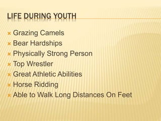 LIFE DURING YOUTH
 Grazing Camels
 Bear Hardships
 Physically Strong Person
 Top Wrestler
 Great Athletic Abilities
 Horse Ridding
 Able to Walk Long Distances On Feet
 