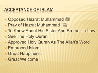 ACCEPTANCE OF ISLAM
 Opposed Hazrat Muhammad ‫ﷺ‬
 Pray of Hazrat Muhammad ‫ﷺ‬
 To Know About His Sister And Brother-in-Law
 See The Holy Quran
 Approved Holy Quran As The Allah’s Word
 Embraced Islam
 Great Happiness
 Great Welcome
 